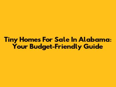 Tiny Homes For Sale In Alabama: Your Budget-Friendly Guide