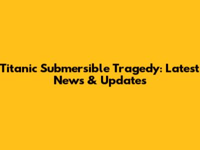 Titanic Submersible Tragedy: Latest News & Updates