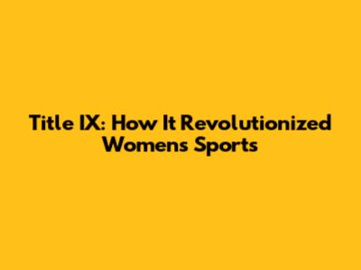 Title IX: How It Revolutionized Women's Sports