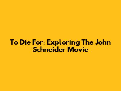 To Die For: Exploring The John Schneider Movie