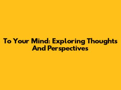 To Your Mind: Exploring Thoughts And Perspectives