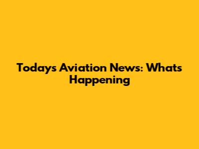 Today's Aviation News: What's Happening