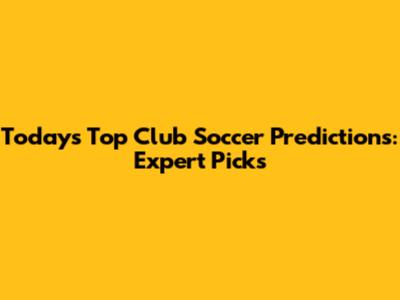 Today's Top Club Soccer Predictions: Expert Picks