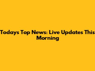 Today's Top News: Live Updates This Morning