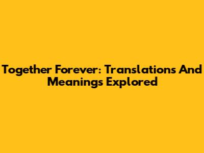 Together Forever: Translations And Meanings Explored