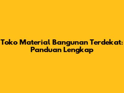 Toko Material Bangunan Terdekat: Panduan Lengkap