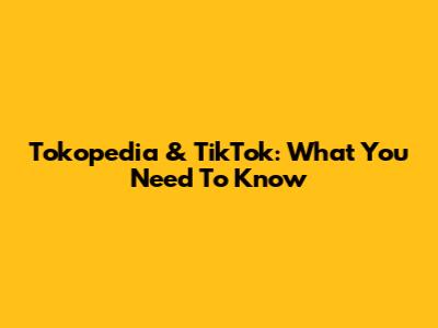 Tokopedia & TikTok: What You Need To Know