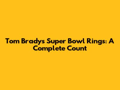Tom Brady's Super Bowl Rings: A Complete Count