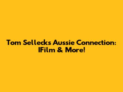 Tom Selleck's Aussie Connection: IFilm & More!