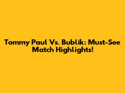Tommy Paul Vs. Bublik: Must-See Match Highlights!