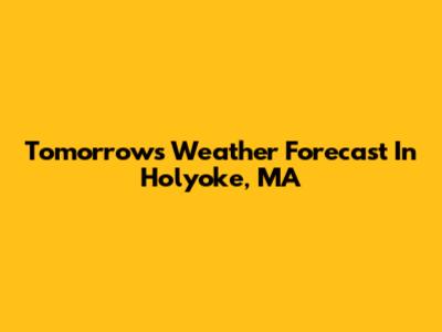 Tomorrow's Weather Forecast In Holyoke, MA