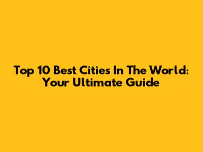Top 10 Best Cities In The World: Your Ultimate Guide