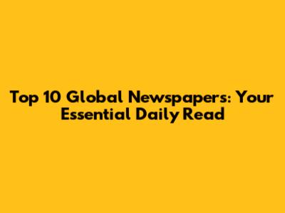 Top 10 Global Newspapers: Your Essential Daily Read