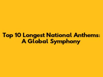 Top 10 Longest National Anthems: A Global Symphony