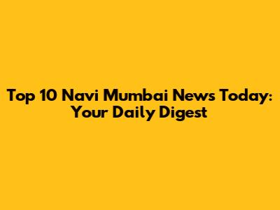 Top 10 Navi Mumbai News Today: Your Daily Digest