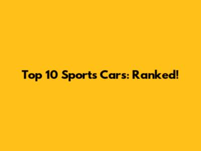 Top 10 Sports Cars: Ranked!