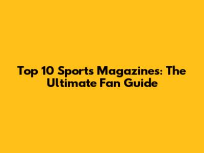 Top 10 Sports Magazines: The Ultimate Fan Guide
