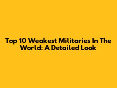 Top 10 Weakest Militaries In The World: A Detailed Look