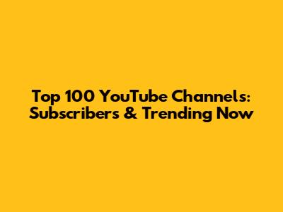 Top 100 YouTube Channels: Subscribers & Trending Now