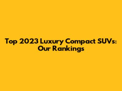 Top 2023 Luxury Compact SUVs: Our Rankings
