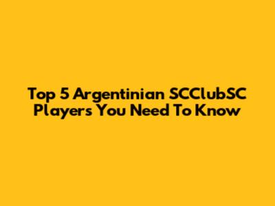 Top 5 Argentinian SCClubSC Players You Need To Know