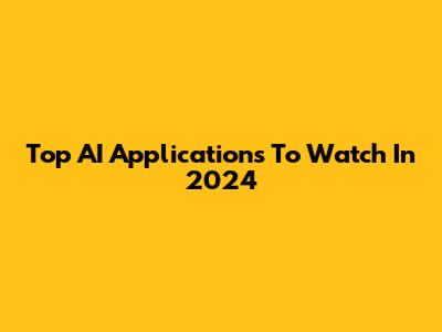 Top AI Applications To Watch In 2024