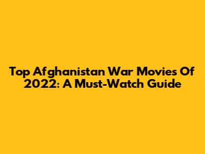 Top Afghanistan War Movies Of 2022: A Must-Watch Guide