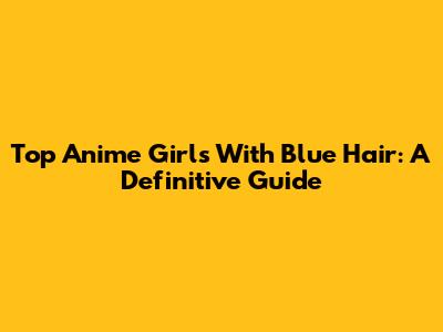 Top Anime Girls With Blue Hair: A Definitive Guide