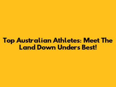 Top Australian Athletes: Meet The Land Down Under's Best!