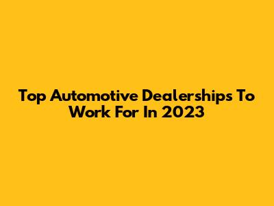 Top Automotive Dealerships To Work For In 2023
