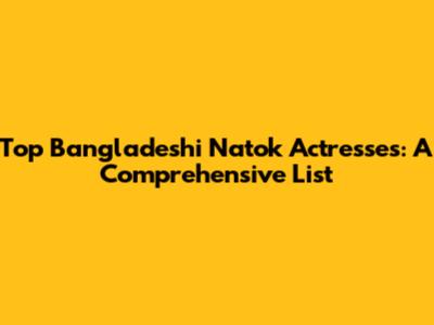 Top Bangladeshi Natok Actresses: A Comprehensive List