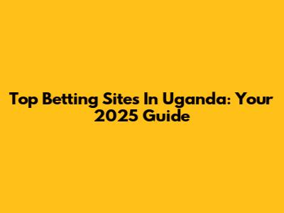 Top Betting Sites In Uganda: Your 2025 Guide