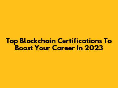 Top Blockchain Certifications To Boost Your Career In 2023