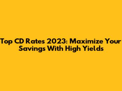 Top CD Rates 2023: Maximize Your Savings With High Yields