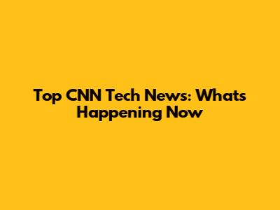 Top CNN Tech News: What's Happening Now