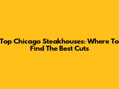 Top Chicago Steakhouses: Where To Find The Best Cuts