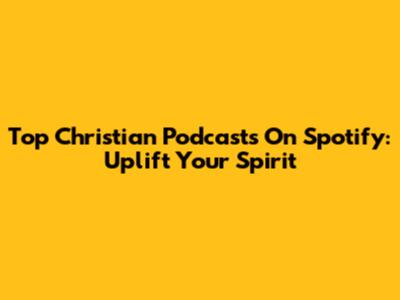 Top Christian Podcasts On Spotify: Uplift Your Spirit