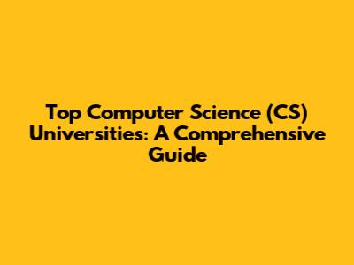 Top Computer Science (CS) Universities: A Comprehensive Guide