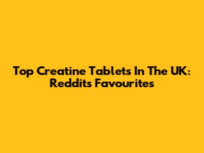 Top Creatine Tablets In The UK: Reddit's Favourites