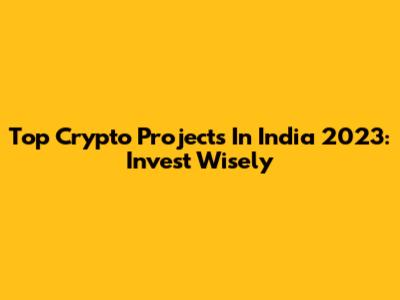 Top Crypto Projects In India 2023: Invest Wisely