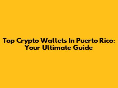 Top Crypto Wallets In Puerto Rico: Your Ultimate Guide