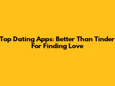 Top Dating Apps: Better Than Tinder For Finding Love