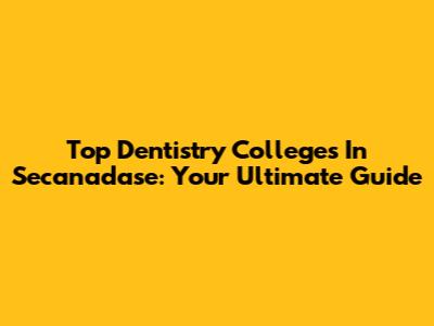 Top Dentistry Colleges In Secanadase: Your Ultimate Guide