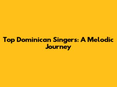 Top Dominican Singers: A Melodic Journey