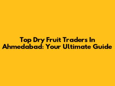 Top Dry Fruit Traders In Ahmedabad: Your Ultimate Guide