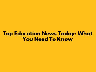 Top Education News Today: What You Need To Know