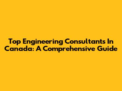 Top Engineering Consultants In Canada: A Comprehensive Guide