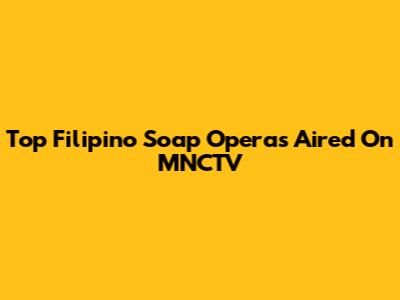 Top Filipino Soap Operas Aired On MNCTV