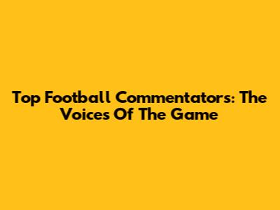 Top Football Commentators: The Voices Of The Game
