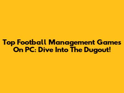 Top Football Management Games On PC: Dive Into The Dugout!